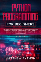 python programming for beginners: The simplified beginner's guide to learn basics Python computer language, coding project, data science, data analytics and learn machine learning. Exercises inside. B084DG2GZM Book Cover