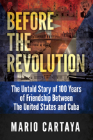 Before the Revolution: The Untold Story of 100 Years of Friendship Between The United States and Cuba B0HDS5C6MX Book Cover