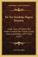 De Tre Nordiske Rigers Historie: Under Hans, Christiern Den Anden, Frederik Den Forste, Gustav Vasa, Grevefeiden, 1497-1536 (1867) 1160413835 Book Cover