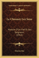 Le Chesnoy Lez Sens: Histoire D'Un Fief Et Ses Seigneurs (1912) 1160148902 Book Cover