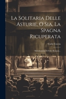 La Solitaria Delle Asturie, O Sia, La Spagna Ricuperata: Melodramma Di Felici Romani... 1022371452 Book Cover