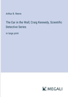 The Ear in the Wall; Craig Kennedy, Scientific Detective Series: in large print 3387039689 Book Cover