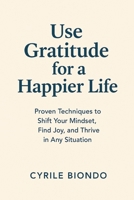 Use Gratitude for a Happier Life: Proven Techniques to Shift Your Mindset, Find Joy, and Thrive in Any Situation B0FDBCRYV5 Book Cover