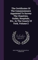 The Certificates Of The Commissioners Appointed To Survey The Chantries, Guilds, Hospitals, Etc., In The County Of York, Volume 2 1175270539 Book Cover
