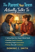 The Parent Your Teen Actually Talks To: How to Have the Conversations That Matter Without Lectures, Panic, or Shut-Downs B0GR68Z658 Book Cover
