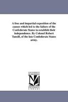 A free and impartial exposition of the causes which led to the failure of the Confederate States to establish their independence. By Colonel Robert Tansill, of the late Confederate States army. 1418192074 Book Cover