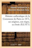 Histoire Authentique de la Commune de Paris En 1871: Ses Origines, Son R�gne, Sa Chute (Classic Reprint) 2012962866 Book Cover