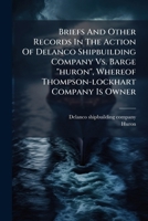 Briefs And Other Records In The Action Of Delanco Shipbuilding Company Vs. Barge "huron", Whereof Thompson-lockhart Company Is Owner 1024385965 Book Cover