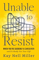 Unable to Resist: When You're Suddenly A Caregiver and It's Really Not Your Gift 173632960X Book Cover