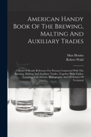 American Handy Book Of The Brewing, Malting And Auxiliary Trades: A Book Of Ready Reference For Persons Connected With The Brewing, Malting And Auxili 1015689302 Book Cover