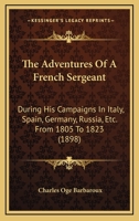 The Adventures Of A French Sergeant: During His Campaigns In Italy, Spain, Germany, Russia, Etc. From 1805 To 1823 1165276518 Book Cover