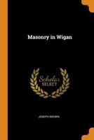 Masonry In Wigan: Being A Brief History Of Lodge Of Antiquity, No. 178, Originally No. 235 1021363596 Book Cover