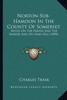 Norton-Sub-Hamdon in the County of Somerset: Notes on the Parish and the Manor and on Ham Hill 1241324891 Book Cover