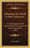 A Battling Life, Chiefly In The Civil Service: An Autobiography With Fugitive Papers On Subjects Of Public Importance 1358107904 Book Cover
