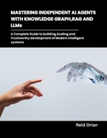 Mastering Independent AI Agents with Knowledge Graphs, RAG and LLMs: A Complete Guide to Building,Scaling and Trustworthy development of modern intelligent systems B0FH9NDMC7 Book Cover