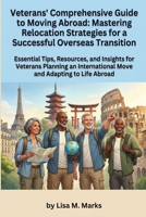 Veterans' Comprehensive Guide to Moving Abroad: Mastering Relocation Strategies for a Successful Overseas Transition: Navigate Legalities, Benefits, ... Life Overseas (Expat Relocation Guide Series) B0H3TKFSPL Book Cover