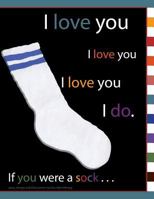 I Love You I Love You I Love You I Do. If You Were a Sock . . . 147761270X Book Cover