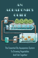 An Aquaponics Guide: The Essential Diy Aquaponics System To Growing Vegetables And Fish Together: How To Raise Fish With Aquaponics B09CKF4WZX Book Cover