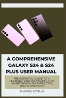 A Comprehensive Galaxy S24 & S24 plus User Manual: The Essential Guide to AI features and softwares, DeX, SmartThings, features, tips, tricks and more B0CSXXGSS4 Book Cover