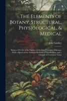 The Elements of Botany, Structural, Physiological, & Medical: Being a 6Th Ed. of the Outline of the First Principles of Botany, With a Sketch of the ... and a Glossary of Technical Terms 102189219X Book Cover