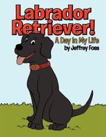 Labrador Retriever!: A Day in My Life 1466962127 Book Cover