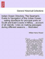 Indian Ocean Directory. The Seaman's Guide to Navigation of the Indian Ocean, ... sailing directions for principal ports on South and East Coasts of ... during different seasons ... Illustrated. 1241487596 Book Cover