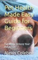 Pet Health Made Easy Guide for Beginners: Fun Ways to Keep Your Pet Active B0CG89GXC7 Book Cover