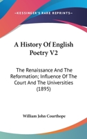 A History Of English Poetry V2: The Renaissance And The Reformation; Influence Of The Court And The Universities 0548601704 Book Cover