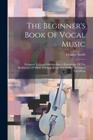 The Beginner's Book Of Vocal Music: Designed To Lead Children Into A Knowledge Of The Rudiments Of Music Through Songs And Studies Developed Therefrom 1021872636 Book Cover