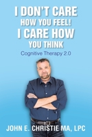 I Don't Care How You Feel! I Care How You Think: Cognitive Therapy 2.0 1098047966 Book Cover
