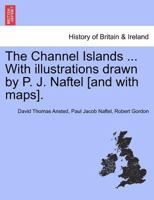 The Channel Islands ... With illustrations drawn by P. J. Naftel [and with maps]. 1241326150 Book Cover