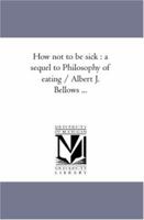 How not to be sick : a sequel to Philosophy of eating / Albert J. Bellows ... 142553919X Book Cover