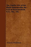 The Public Life of the Right Honourable the Earl of Beaconsfield, K.G., Etc., Etc. 1445554593 Book Cover