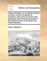Casus principis; or, an essay towards a history of the principality of Scotland: with some account of the appanage and honours annexed to the second prince of Scotland. By Hugh Macleod, ... 1140869590 Book Cover