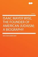 Isaac Mayer Wise: The Founder of American Judaism... 1017955948 Book Cover