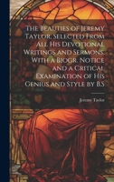 The Beauties of Jeremy Taylor, Selected From All His Devotional Writings and Sermons, With a Biogr. Notice and a Critical Examination of His Genius and Style by B.S 1022467565 Book Cover