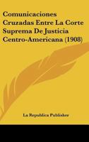 Comunicaciones Cruzadas Entre La Corte Suprema De Justicia Centro-Americana (1908) 1161039155 Book Cover
