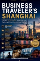 The Business Traveler's Shanghai: Efficient 24 to 72-Hour Itineraries for Exploring China’s Commercial Capital B0H23MX86X Book Cover