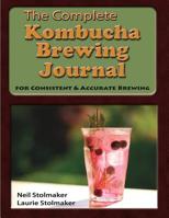 The Complete Kombucha Brewing Journal: the essential companion for the kombucha home brewer to maximize brewing results and consistently make yummy kombucha all year long while saving time and money 0989180026 Book Cover