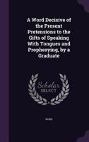 A Word Decisive of the Present Pretensions to the Gifts of Speaking with Tongues and Prophesying, by a Graduate 1147124213 Book Cover