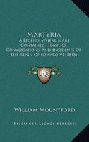 Martyria: A Legend, Wherein Are Contained Homilies, Conversations, And Incidents Of The Reign Of Edward VI 1104356651 Book Cover