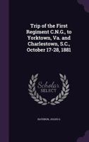 Trip of the First Regiment C.N.G., to Yorktown, Va. and Charlestown, S.C., October 17-28, 1881 1354367995 Book Cover