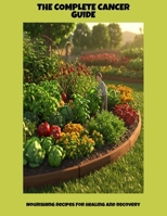 The Complete Cancer Guide: Nourishing Recipes For Healing And Recovery B0FPGHFMFK Book Cover