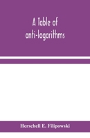 A Table of Anti-logarithms: Containing to Seven Places of Decimals, Natural Numbers Answering to all Logarithms From 00001 to 99999; and an Improved Table of Gauss's Logarithms 9354158129 Book Cover