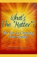 What's the "Matter"?: The Key to Creating Your Reality 1935363336 Book Cover