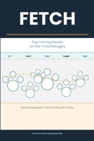 FETCH: Dog Training Secrets for First-Time Managers B0H1XLPK8J Book Cover