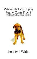 Where Did My Puppy Really Come from: The Dark Shadow of Dog Breeding 1410726398 Book Cover