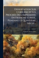 Dissertation Sur L'origine Et Les Progrès De L'imprimerie En Franche-comté, Pendant Le Quinzième Siècle... 1274740762 Book Cover