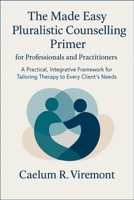 The Made Easy Pluralistic Counselling Primer for Professionals and Practitioners: A Practical, Integr-ative Framework for Tailoring Therapy to Every Client’s Needs B0GMWTV6HJ Book Cover