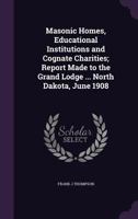 Masonic Homes, Educational Institutions and Cognate Charities: Report Made to the Grand Lodge ... North Dakota, June 1908 1355881072 Book Cover